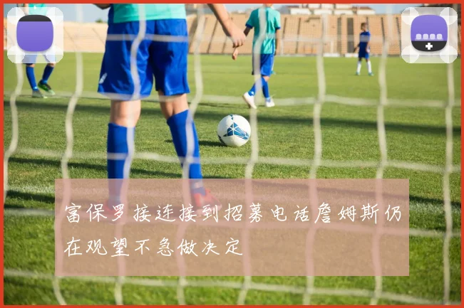 富保罗接连接到招募电话詹姆斯仍在观望不急做决定