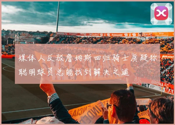 媒体人反驳詹姆斯回归骑士质疑称聪明球员总能找到解决之道