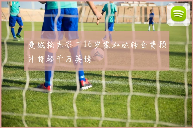 曼城抢先签下16岁蒙加达转会费预计将超千万英镑
