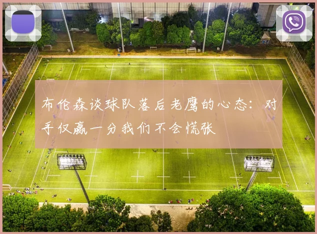 布伦森谈球队落后老鹰的心态：对手仅赢一分我们不会慌张