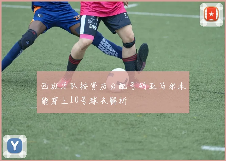 西班牙队按资历分配号码亚马尔未能穿上10号球衣解析