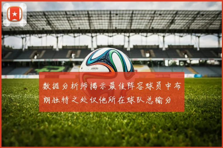 数据分析师揭示最佳阵容球员中布朗独特之处仅他所在球队总输分