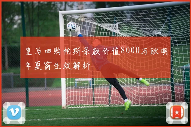 皇马回购帕斯条款价值8000万欧明年夏窗生效解析