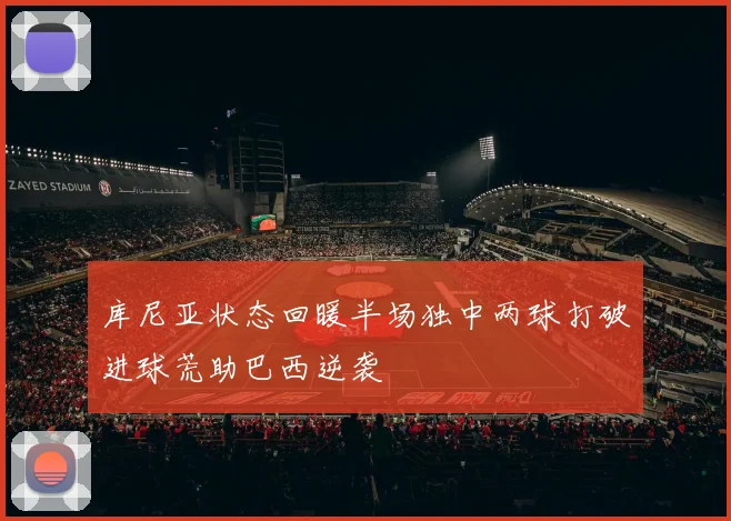 库尼亚状态回暖半场独中两球打破进球荒助巴西逆袭