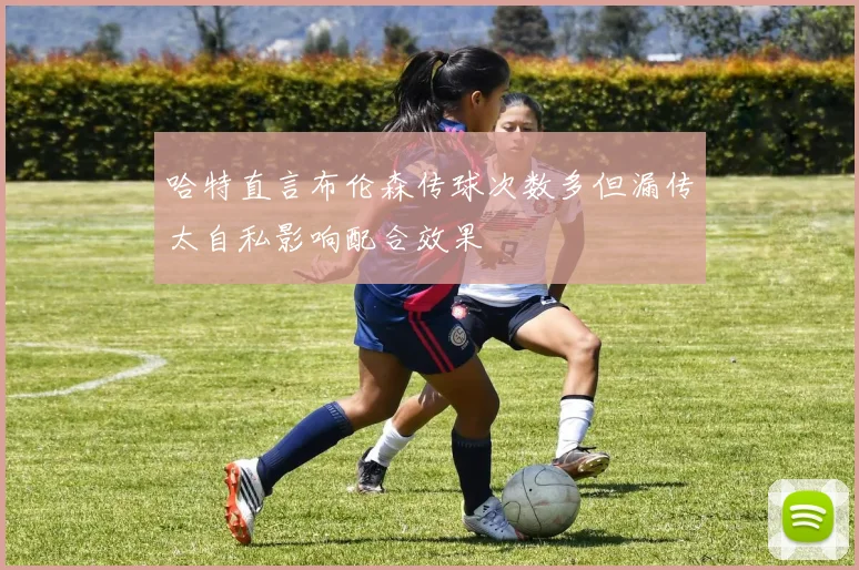 哈特直言布伦森传球次数多但漏传太自私影响配合效果