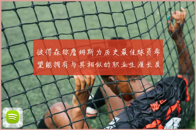 彼得森称詹姆斯为历史最佳球员希望能拥有与其相似的职业生涯长度