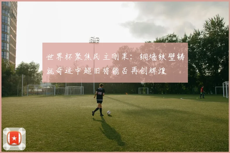 世界杯聚焦民主刚果：铜墙铁壁铸就奇迹中超旧将能否再创辉煌