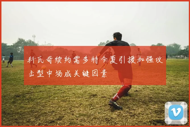 科瓦奇续约需多特今夏引援加强攻击型中场成关键因素