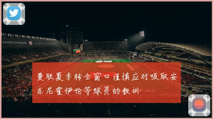 曼联夏季转会窗口谨慎应对吸取安东尼霍伊伦等球员的教训