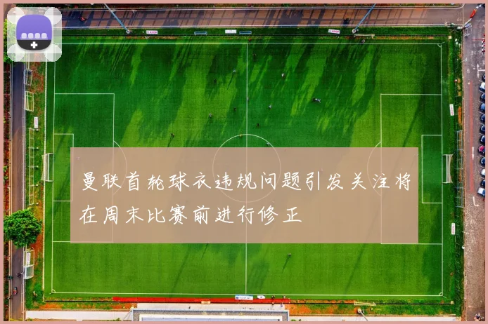 曼联首轮球衣违规问题引发关注将在周末比赛前进行修正