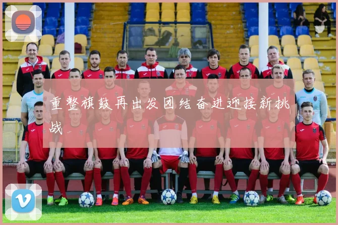 重整旗鼓再出发团结奋进迎接新挑战