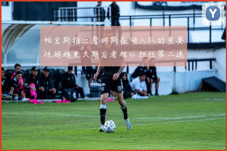 帕金斯指出詹姆斯在湖人队的重要性超越里夫斯后者难以担任第二选择