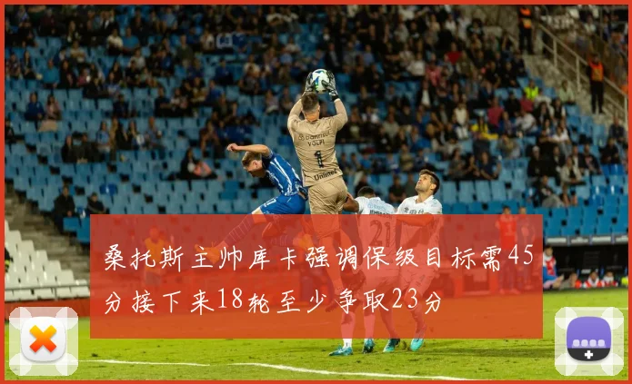 桑托斯主帅库卡强调保级目标需45分接下来18轮至少争取23分