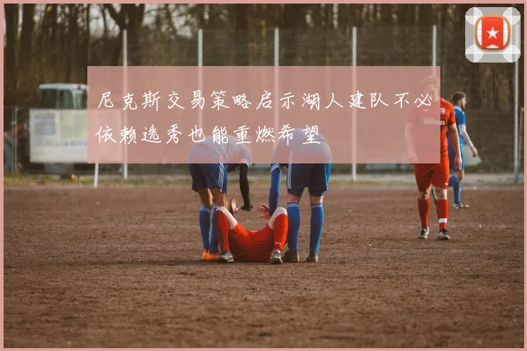 尼克斯交易策略启示湖人建队不必依赖选秀也能重燃希望