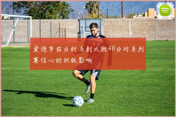 爱德华兹分析马刺大胜40分对系列赛信心的积极影响