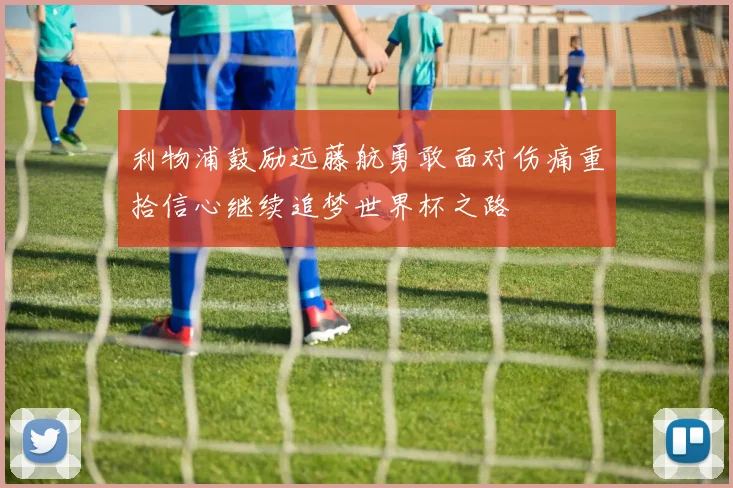 利物浦鼓励远藤航勇敢面对伤痛重拾信心继续追梦世界杯之路