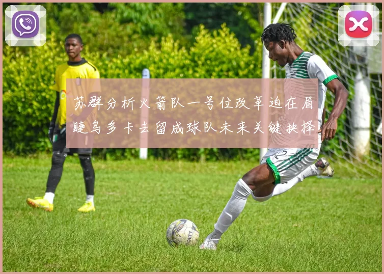 苏群分析火箭队一号位改革迫在眉睫乌多卡去留成球队未来关键抉择