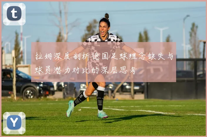 拉姆深度剖析德国足球理念缺失与球员潜力对比的深层思考