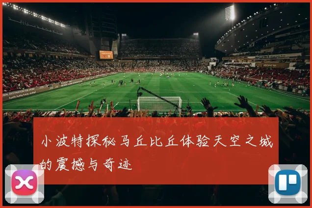 小波特探秘马丘比丘体验天空之城的震撼与奇迹