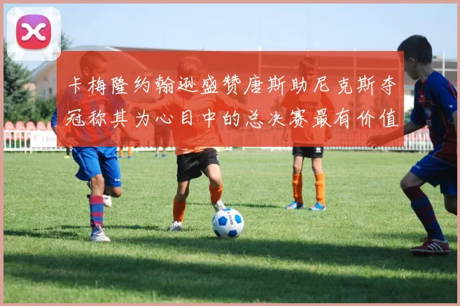 卡梅隆约翰逊盛赞唐斯助尼克斯夺冠称其为心目中的总决赛最有价值球员