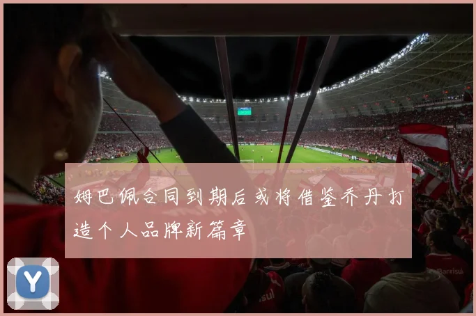 姆巴佩合同到期后或将借鉴乔丹打造个人品牌新篇章