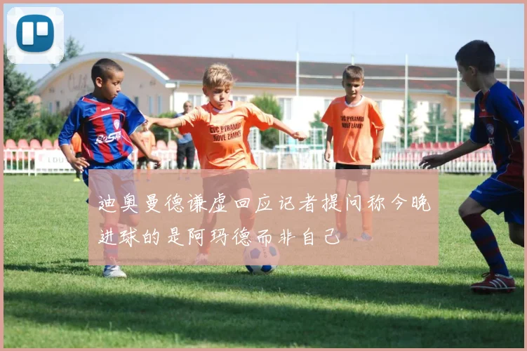 迪奥曼德谦虚回应记者提问称今晚进球的是阿玛德而非自己