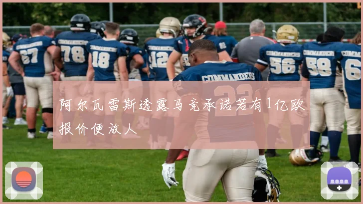 阿尔瓦雷斯透露马竞承诺若有1亿欧报价便放人