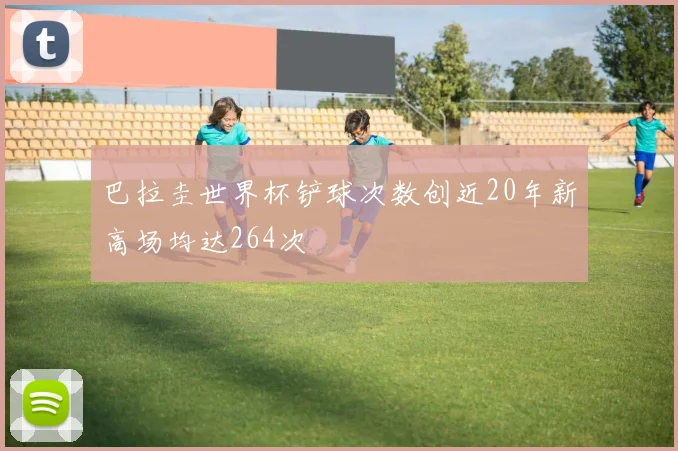 巴拉圭世界杯铲球次数创近20年新高场均达264次