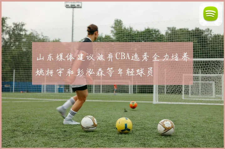 山东媒体建议放弃CBA选秀全力培养姚柯宇和彭泓森等年轻球员