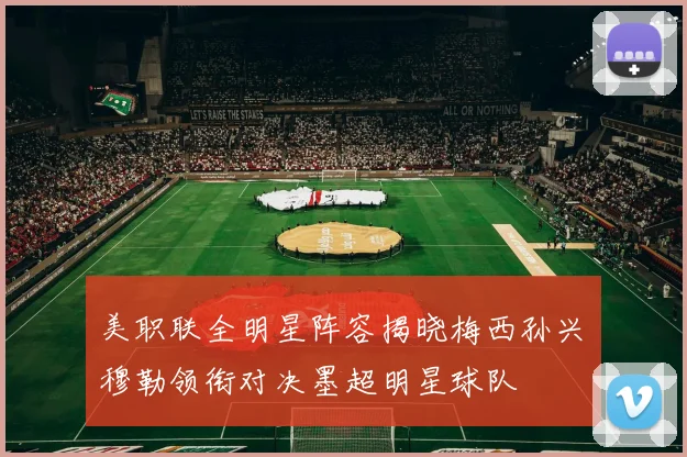 美职联全明星阵容揭晓梅西孙兴慜穆勒领衔对决墨超明星球队