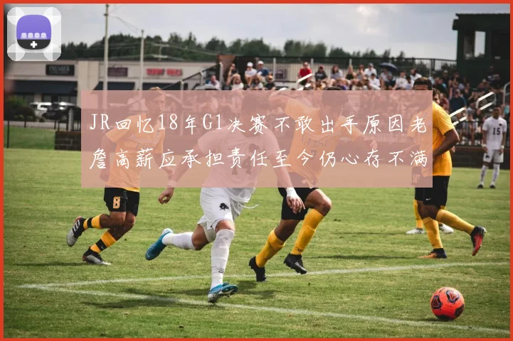 JR回忆18年G1决赛不敢出手原因老詹高薪应承担责任至今仍心存不满