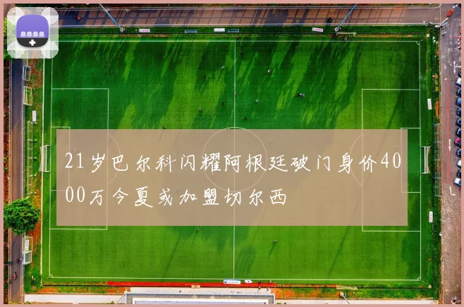 21岁巴尔科闪耀阿根廷破门身价4000万今夏或加盟切尔西